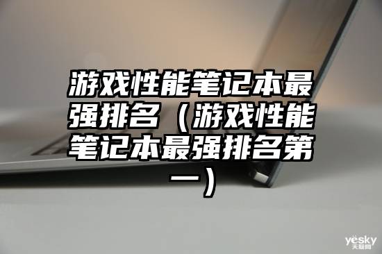 游戏性能笔记本最强排名（游戏性能笔记本最强排名第一）