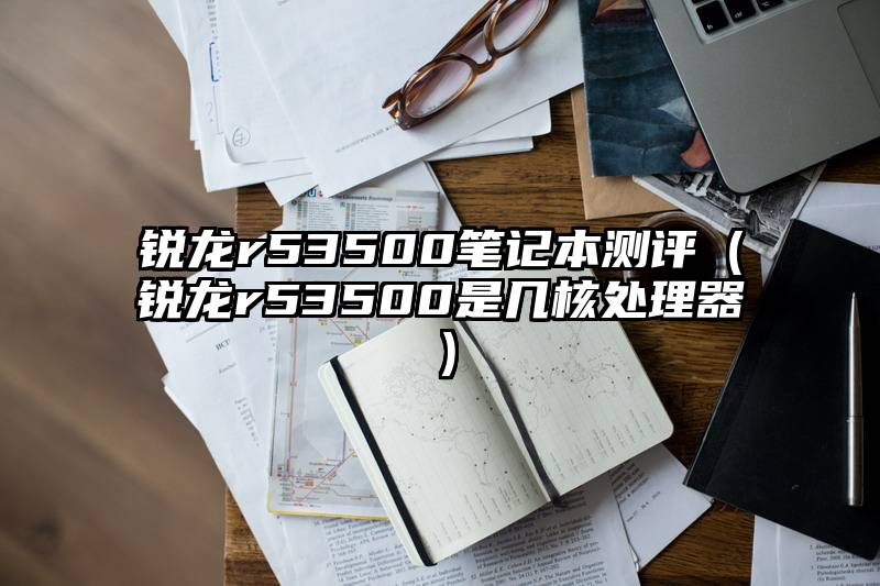 锐龙r53500笔记本测评（锐龙r53500是几核处理器）