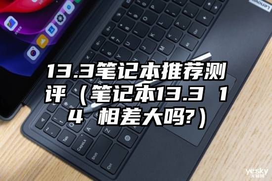 13.3笔记本推荐测评（笔记本13.3 14 相差大吗?）