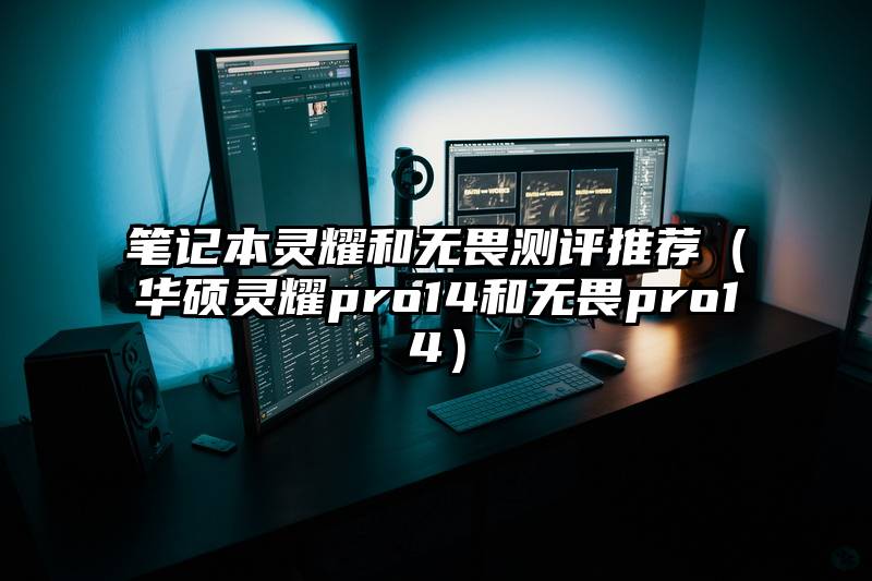 笔记本灵耀和无畏测评推荐（华硕灵耀pro14和无畏pro14）