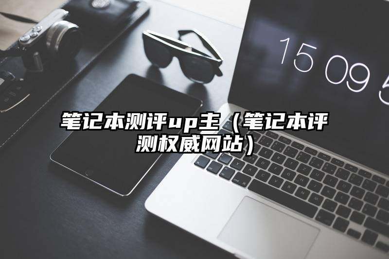 笔记本测评up主（笔记本评测权威网站）