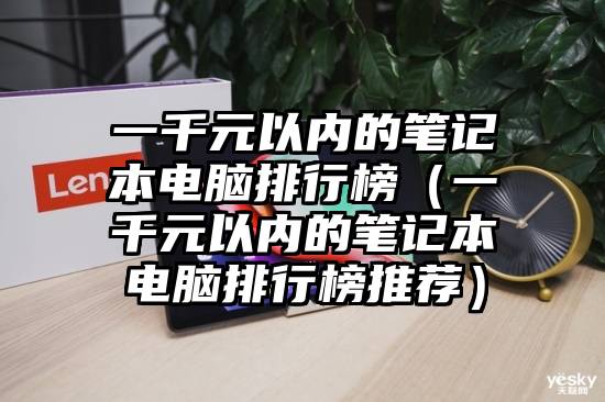 一千元以内的笔记本电脑排行榜（一千元以内的笔记本电脑排行榜推荐）