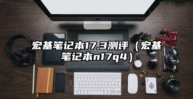 宏基笔记本17.3测评（宏基笔记本n17q4）