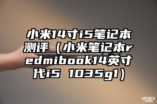 小米14寸i5笔记本测评（小米笔记本redmibook14英寸ⅱ代i5 1035g1）