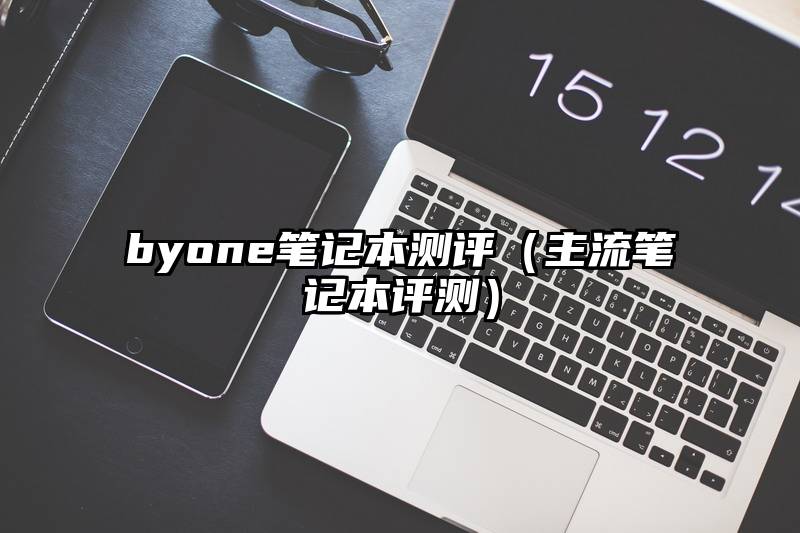 byone笔记本测评（主流笔记本评测）