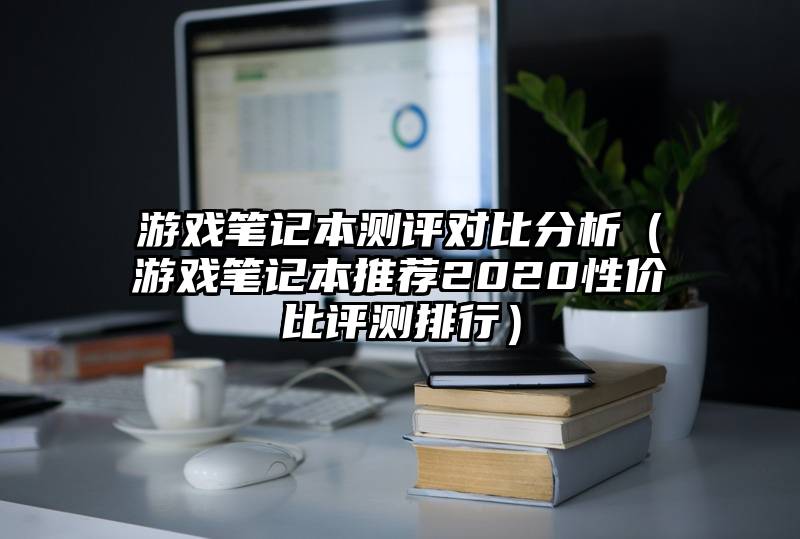 游戏笔记本测评对比分析（游戏笔记本推荐2020性价比评测排行）