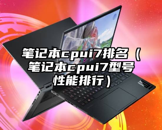 笔记本cpui7排名（笔记本cpui7型号性能排行）