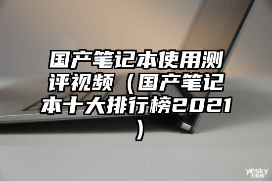 国产笔记本使用测评视频（国产笔记本十大排行榜2021）