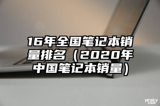 16年全国笔记本销量排名（2020年中国笔记本销量）