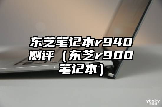 东芝笔记本r940测评（东芝r900笔记本）