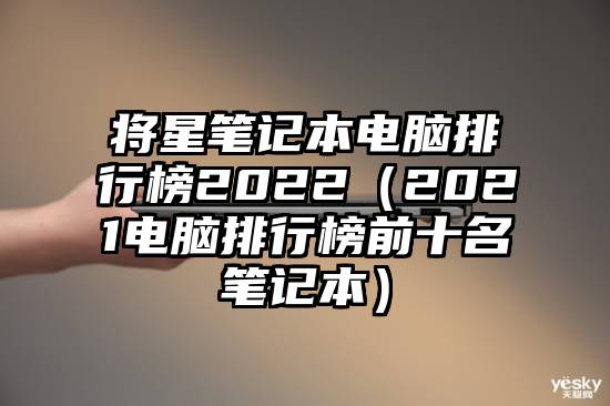 将星笔记本电脑排行榜2022（2021电脑排行榜前十名笔记本）