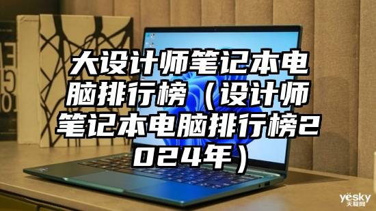 大设计师笔记本电脑排行榜（设计师笔记本电脑排行榜2024年）