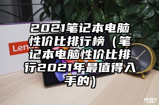 2021笔记本电脑性价比排行榜（笔记本电脑性价比排行2021年最值得入手的）