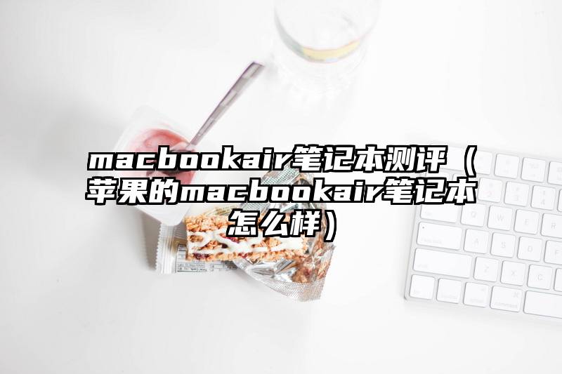 macbookair笔记本测评（苹果的macbookair笔记本怎么样）