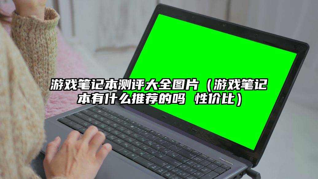 游戏笔记本测评大全图片（游戏笔记本有什么推荐的吗 性价比）