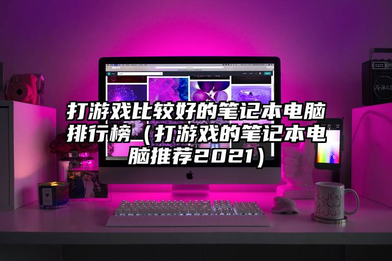 打游戏比较好的笔记本电脑排行榜（打游戏的笔记本电脑推荐2021）