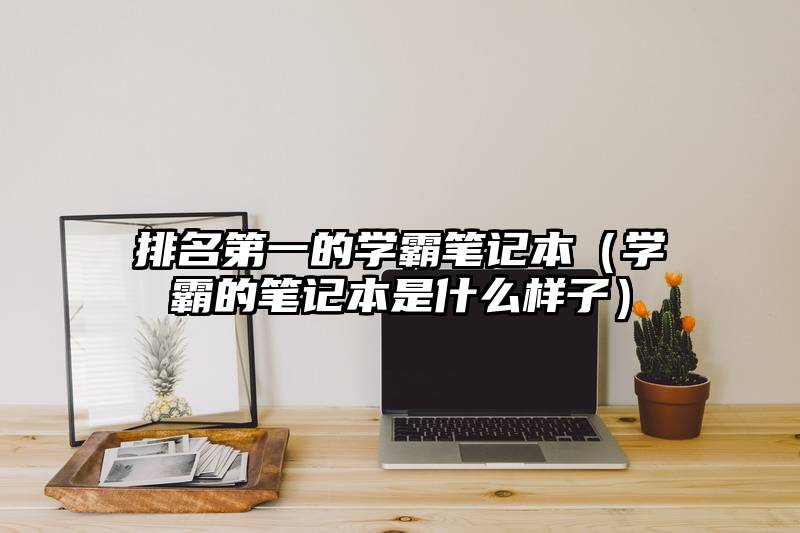 排名第一的学霸笔记本（学霸的笔记本是什么样子）