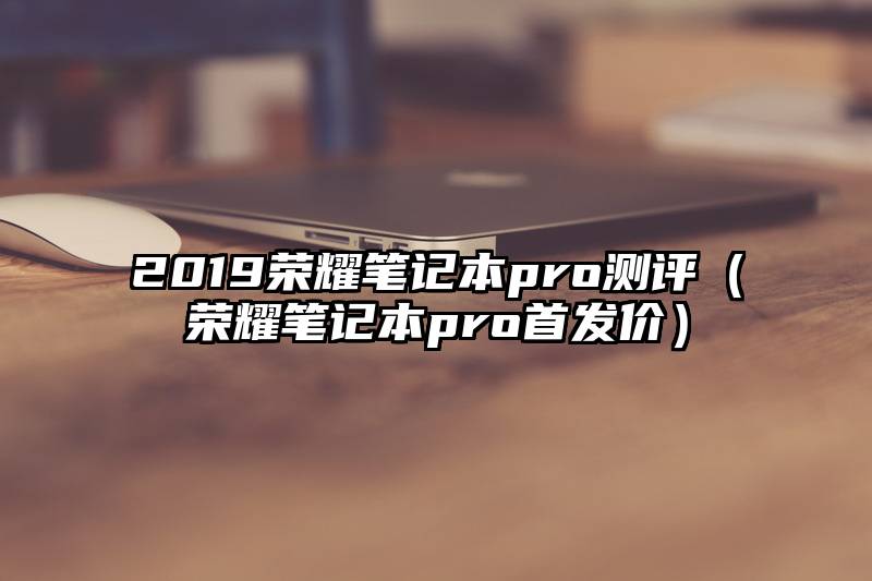 2019荣耀笔记本pro测评（荣耀笔记本pro首发价）