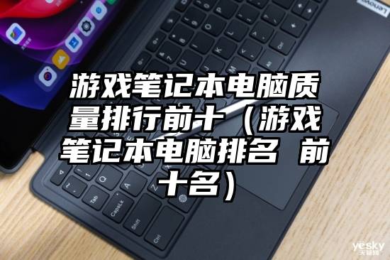 游戏笔记本电脑质量排行前十（游戏笔记本电脑排名 前十名）