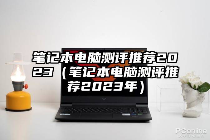 笔记本电脑测评推荐2023（笔记本电脑测评推荐2023年）