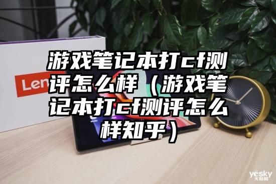 游戏笔记本打cf测评怎么样（游戏笔记本打cf测评怎么样知乎）