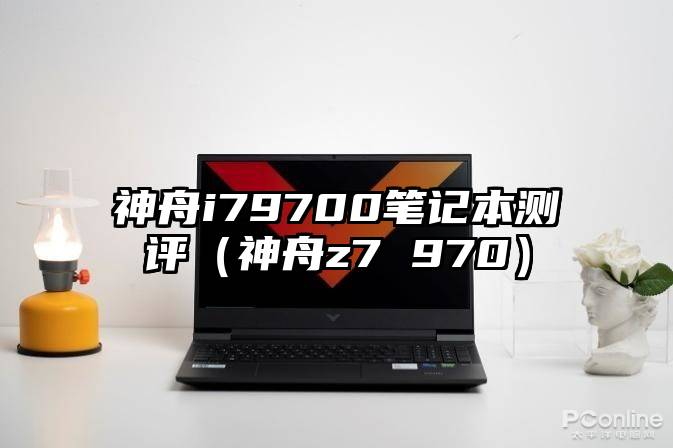 神舟i79700笔记本测评（神舟z7 970）