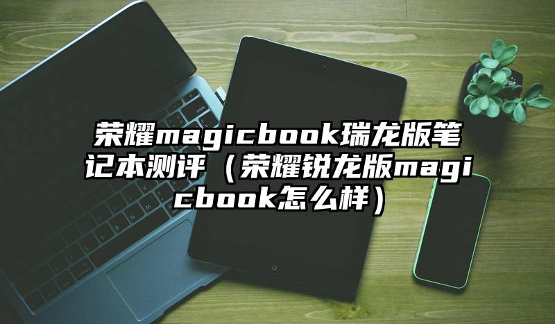 荣耀magicbook瑞龙版笔记本测评（荣耀锐龙版magicbook怎么样）