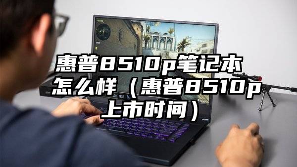 惠普8510p笔记本怎么样（惠普8510p上市时间）