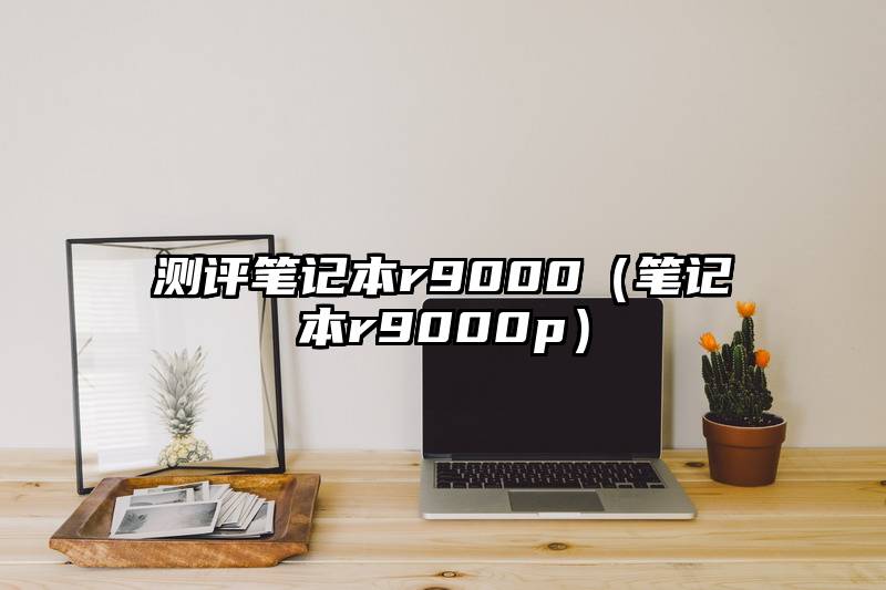 测评笔记本r9000（笔记本r9000p）