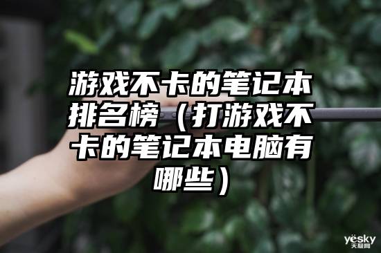 游戏不卡的笔记本排名榜（打游戏不卡的笔记本电脑有哪些）