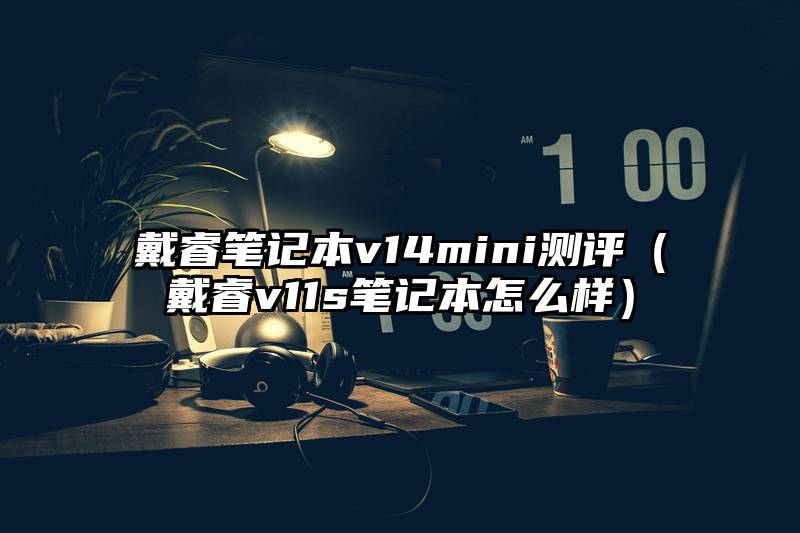 戴睿笔记本v14mini测评（戴睿v11s笔记本怎么样）