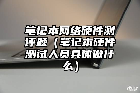 笔记本网络硬件测评题（笔记本硬件测试人员具体做什么）