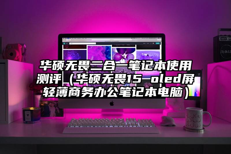 华硕无畏二合一笔记本使用测评（华硕无畏15 oled屏轻薄商务办公笔记本电脑）