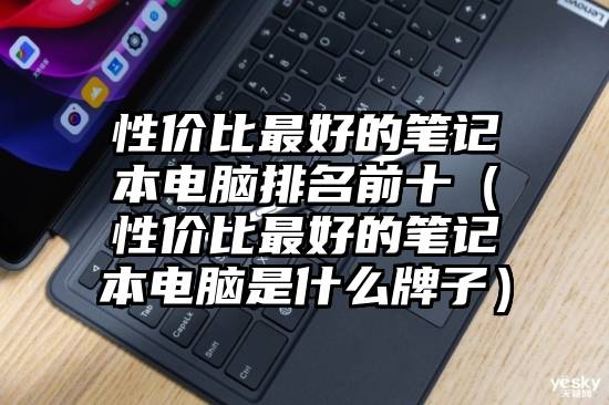 性价比最好的笔记本电脑排名前十（性价比最好的笔记本电脑是什么牌子）