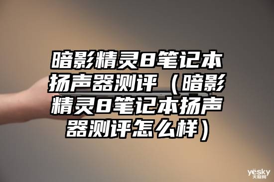 暗影精灵8笔记本扬声器测评（暗影精灵8笔记本扬声器测评怎么样）