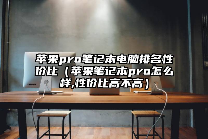 苹果pro笔记本电脑排名性价比（苹果笔记本pro怎么样,性价比高不高）