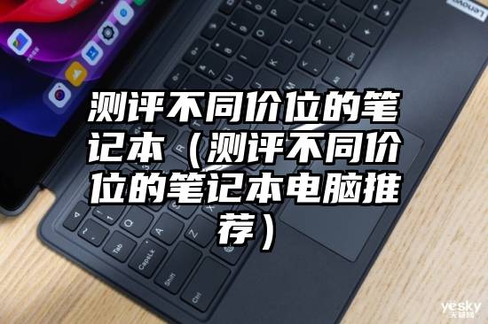 测评不同价位的笔记本（测评不同价位的笔记本电脑推荐）