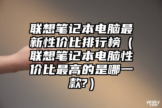 联想笔记本电脑最新性价比排行榜（联想笔记本电脑性价比最高的是哪一款?）