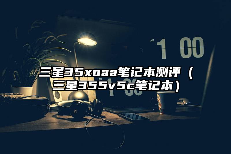 三星35xoaa笔记本测评（三星355v5c笔记本）