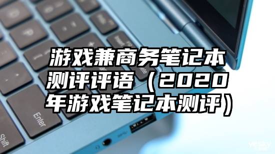 游戏兼商务笔记本测评评语（2020年游戏笔记本测评）