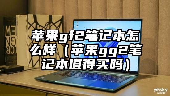 苹果gf2笔记本怎么样（苹果gg2笔记本值得买吗）