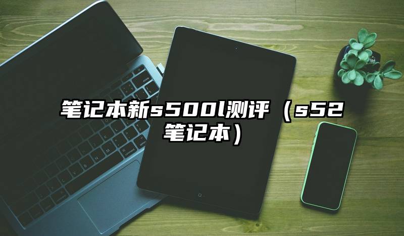 笔记本新s500l测评（s52笔记本）