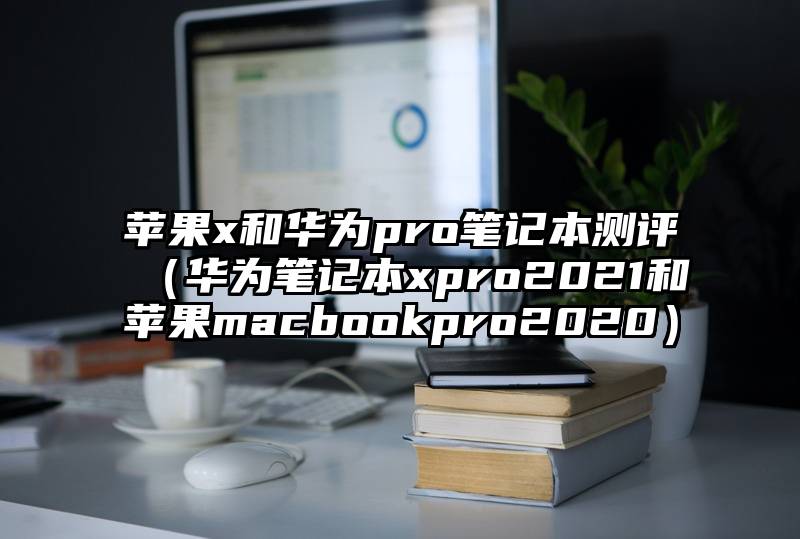 苹果x和华为pro笔记本测评（华为笔记本xpro2021和苹果macbookpro2020）