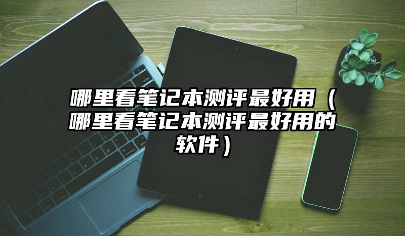 哪里看笔记本测评最好用（哪里看笔记本测评最好用的软件）