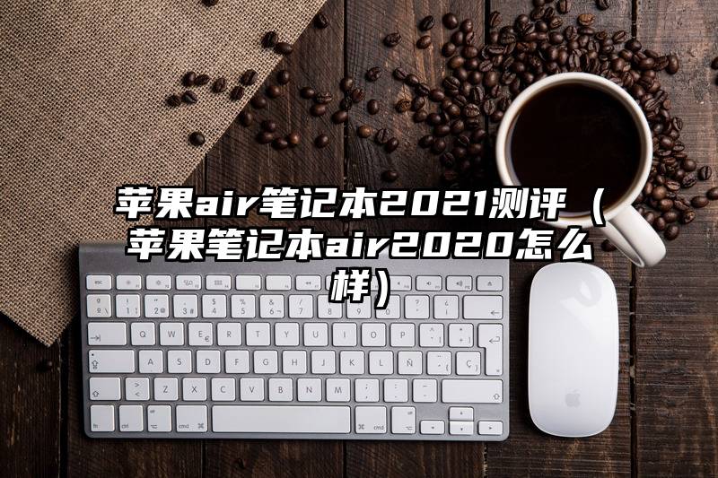 苹果air笔记本2021测评（苹果笔记本air2020怎么样）