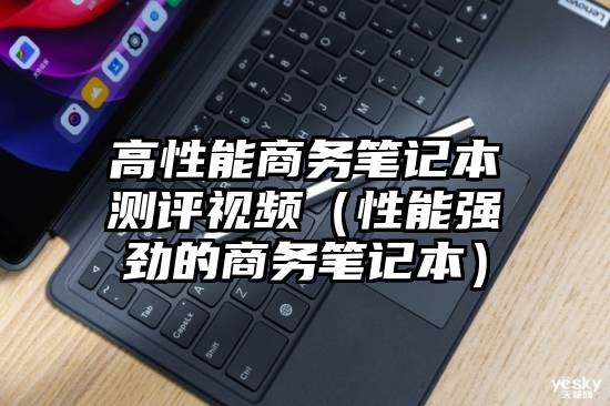 高性能商务笔记本测评视频（性能强劲的商务笔记本）