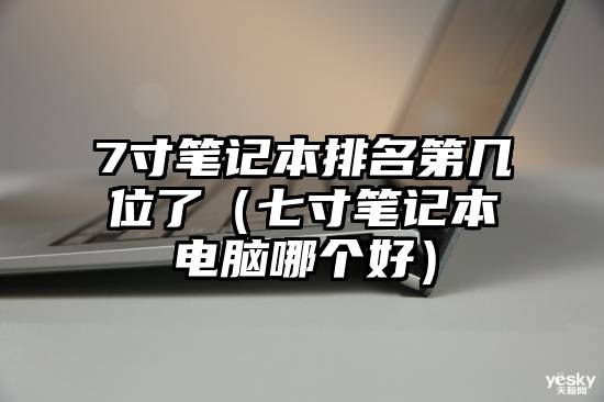 7寸笔记本排名第几位了（七寸笔记本电脑哪个好）