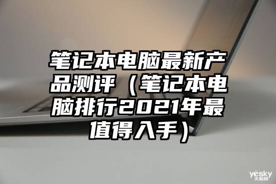 笔记本电脑最新产品测评（笔记本电脑排行2021年最值得入手）