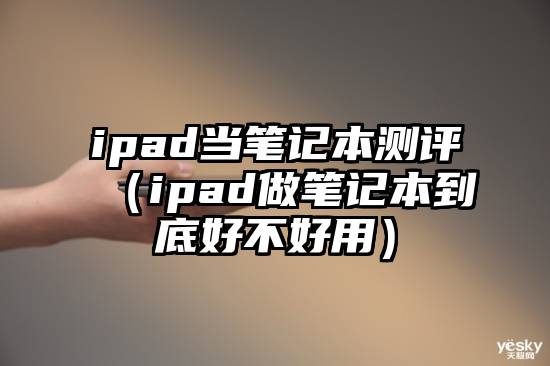 ipad当笔记本测评（ipad做笔记本到底好不好用）