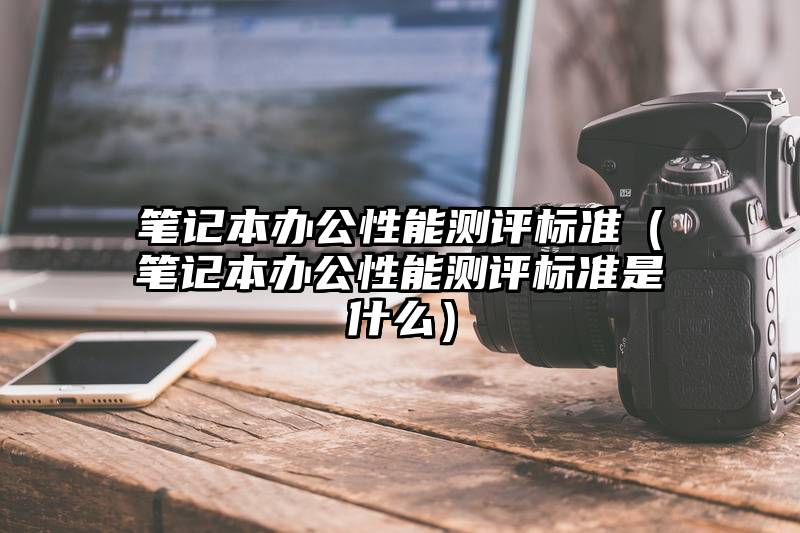 笔记本办公性能测评标准（笔记本办公性能测评标准是什么）